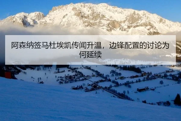 阿森纳签马杜埃凯传闻升温，边锋配置的讨论为何延续