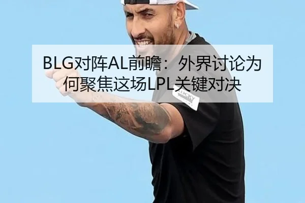 BLG对阵AL前瞻：外界讨论为何聚焦这场LPL关键对决